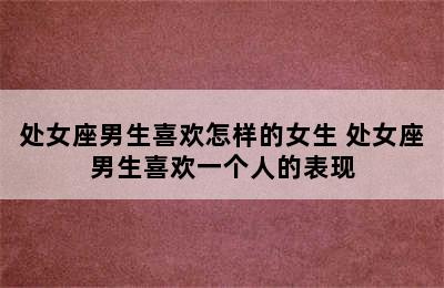 处女座男生喜欢怎样的女生 处女座男生喜欢一个人的表现